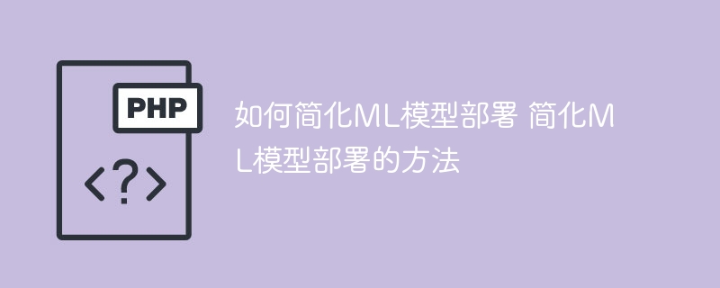 如何简化ml模型部署 简化ml模型部署的方法