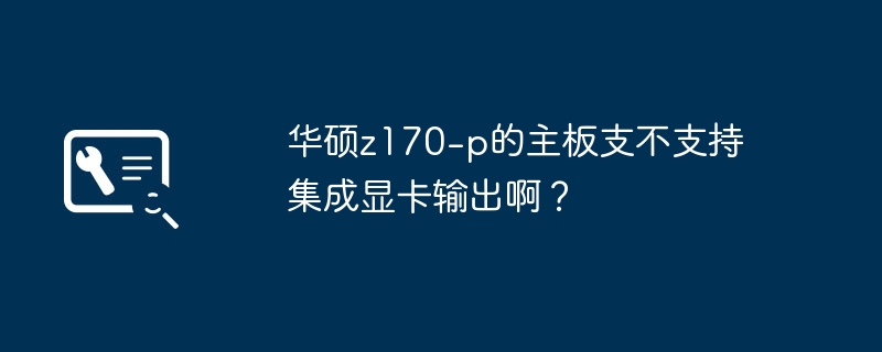 华硕z170-p的主板支不支持集成显卡输出啊？