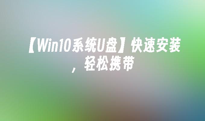 【Win10系统U盘】快速安装,轻松携带