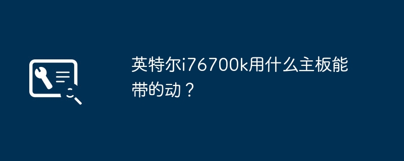 英特尔i76700k用什么主板能带的动？