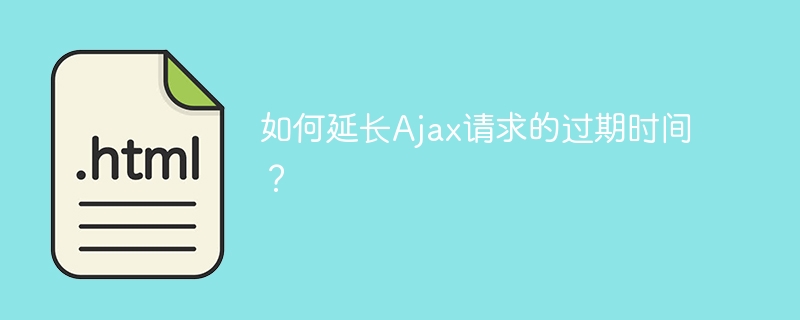 Ajax リクエストのタイムアウトを延長するにはどうすればよいですか?