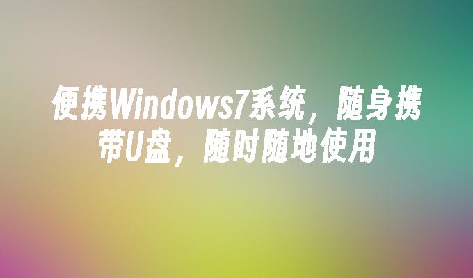 便携Windows7系统,随身携带U盘,随时随地使用