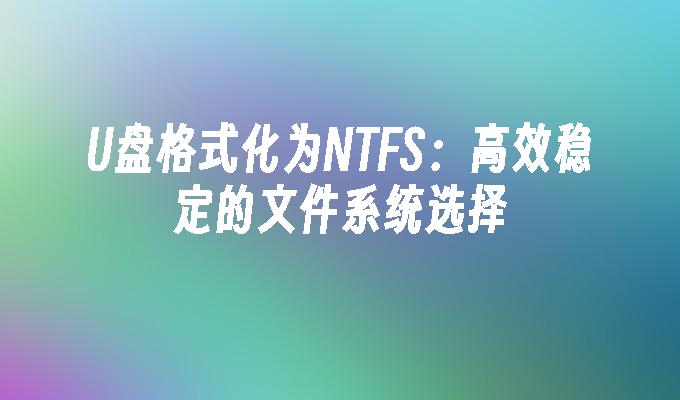U盘格式化为NTFS:高效稳定的文件系统选择