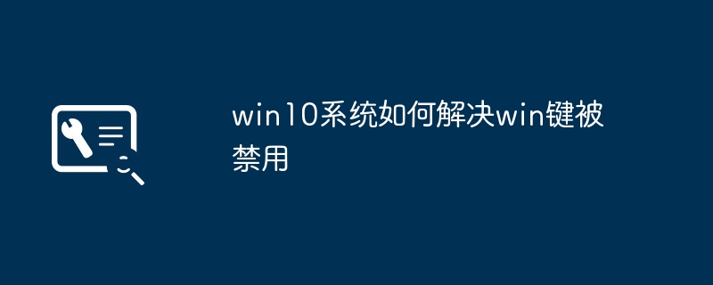 Bagaimana untuk membetulkan kunci menang yang dilumpuhkan dalam sistem win10