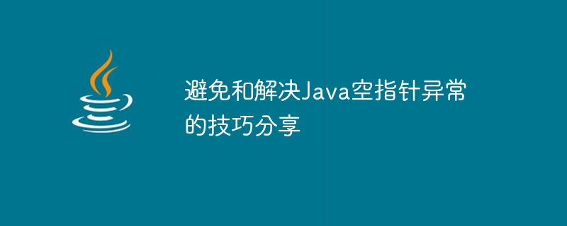 Java null ポインタ例外の防止と処理に関するヒントを共有する