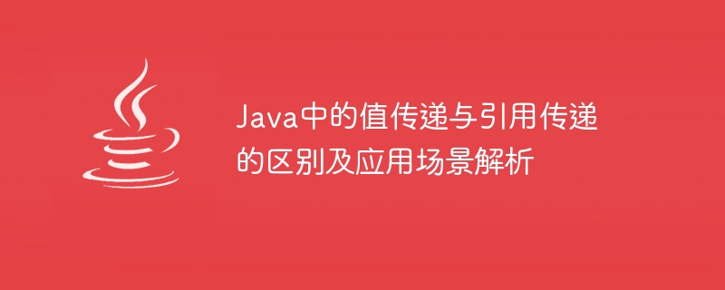 java中的值传递与引用传递的区别及应用场景解析
