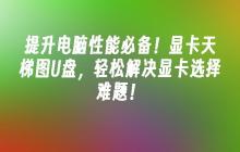 提升电脑性能必备!显卡天梯图U盘,轻松解决显卡选择难题!