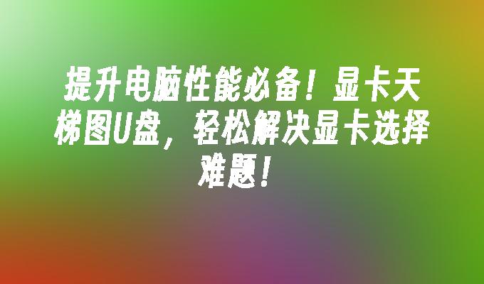 提升電腦性能必備！顯示卡天梯圖U盤，輕鬆解決顯示卡選擇難題！