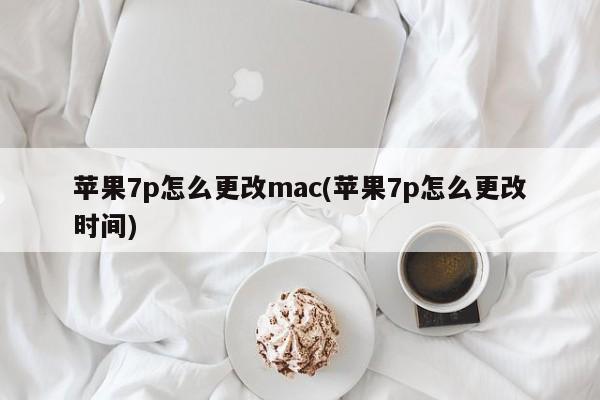 苹果7p怎么更改mac(苹果7p怎么更改时间)
