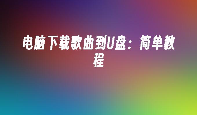 电脑下载歌曲到U盘：简单教程