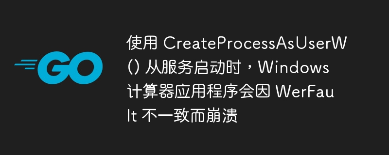 使用 createprocessasuserw() 从服务启动时，windows 计算器应用程序会因 werfault 不一致而崩溃
