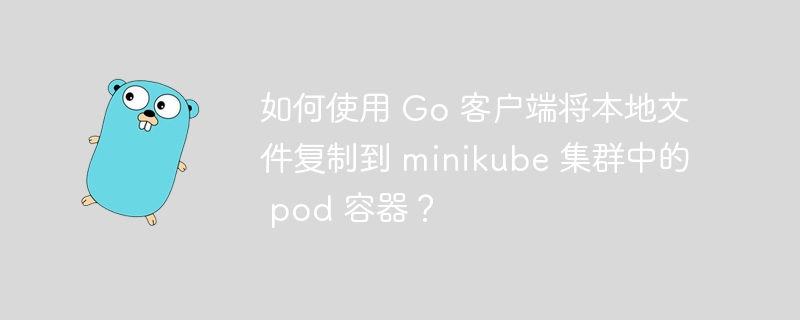 如何使用 go 客户端将本地文件复制到 minikube 集群中的 pod 容器？