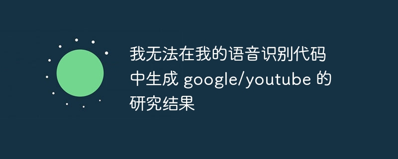 我无法在我的语音识别代码中生成 google/youtube 的研究结果