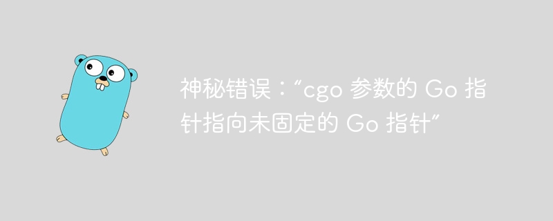 神秘错误：“cgo 参数的 go 指针指向未固定的 go 指针”