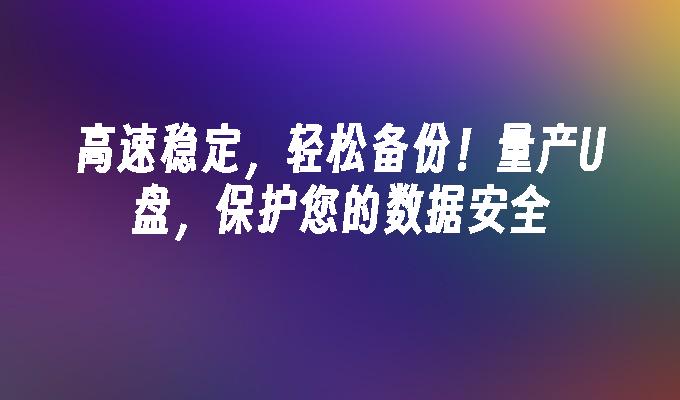 高速稳定,轻松备份!量产U盘,保护您的数据安全