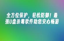 全方位保护,轻松防御!最强U盘杀毒软件助您安心畅游