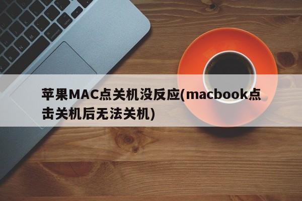 苹果MAC点关机没反应(macbook点击关机后无法关机)