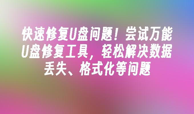 快速修复U盘问题!尝试万能U盘修复工具,轻松解决数据丢失、格式化等问题