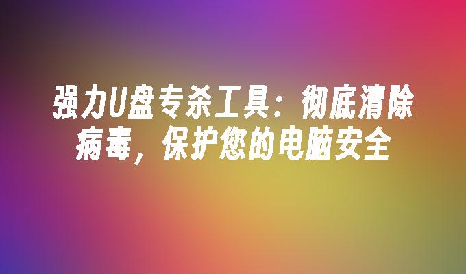 强力U盘专杀工具：彻底清除病毒，保护您的电脑安全