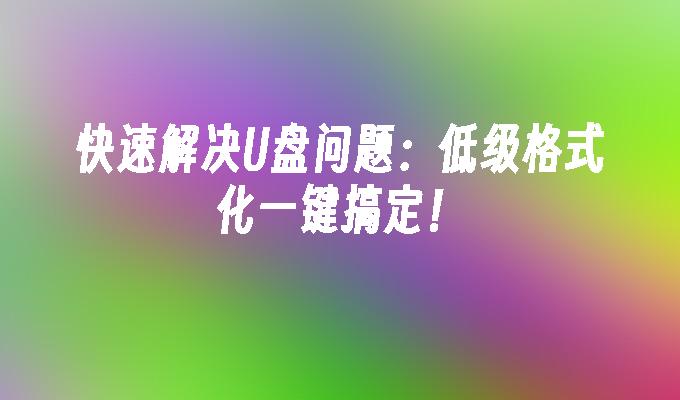 快速解决U盘问题：低级格式化一键搞定！