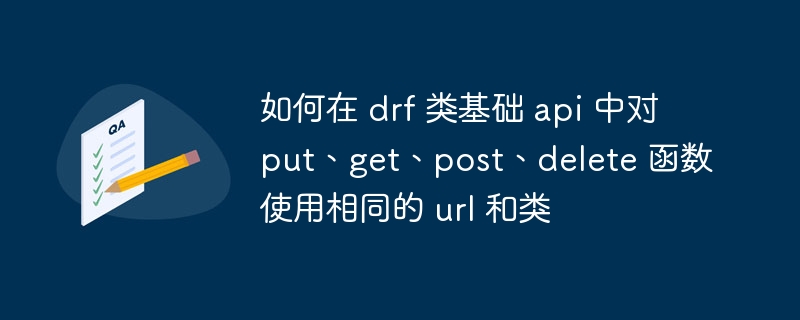 如何在 drf 类基础 api 中对 put、get、post、delete 函数使用相同的 url 和类