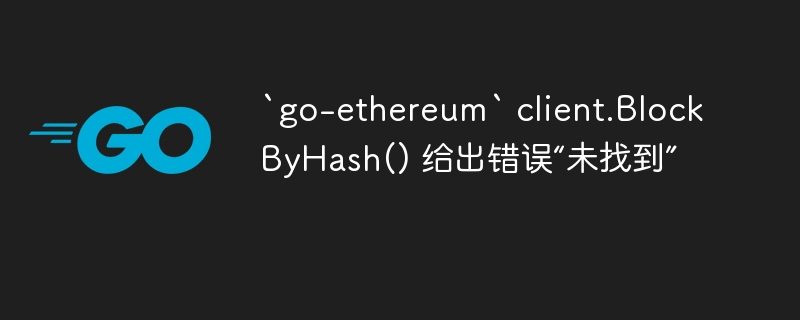 `go-ethereum` client.blockbyhash() 给出错误“未找到”