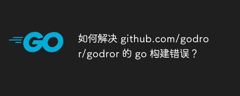 如何解决 github.com/godror/godror 的 go 构建错误？