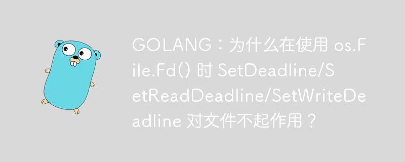 golang：为什么在使用 os.file.fd() 时 setdeadline/setreaddeadline/setwritedeadline 对文件不起作用？