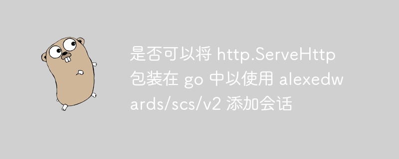 是否可以将 http.ServeHttp 包装在 go 中以使用 alexedwards/scs/v2 添加会话