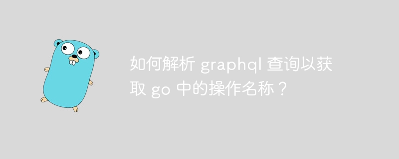 如何解析 graphql 查询以获取 go 中的操作名称？