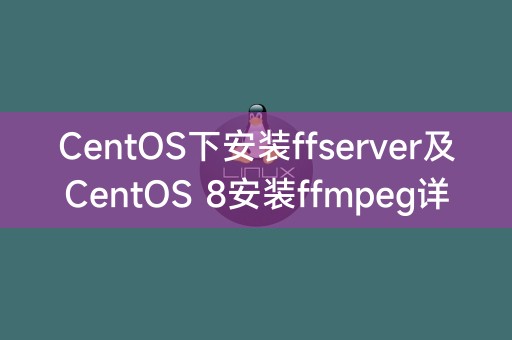 CentOS下安装ffserver及CentOS 8安装ffmpeg详解