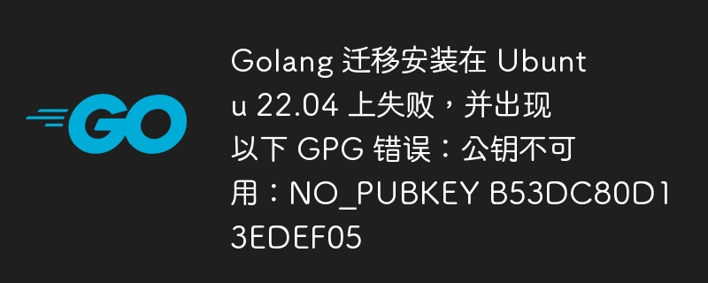 golang 迁移安装在 ubuntu 22.04 上失败，并出现以下 gpg 错误：公钥不可用：no_pubkey b53dc80d13edef05