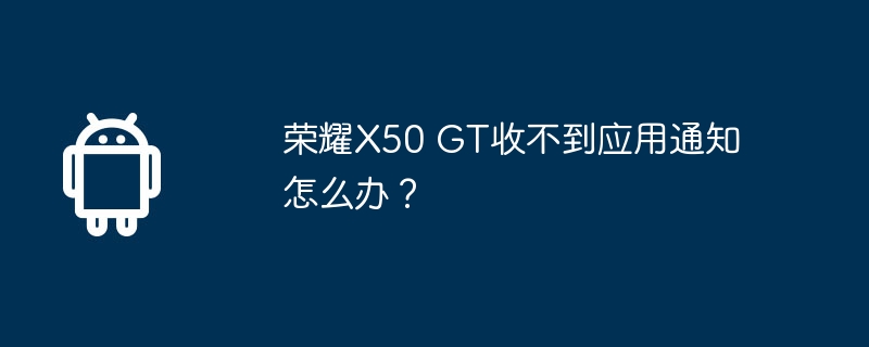 荣耀x50 gt收不到应用通知怎么办？