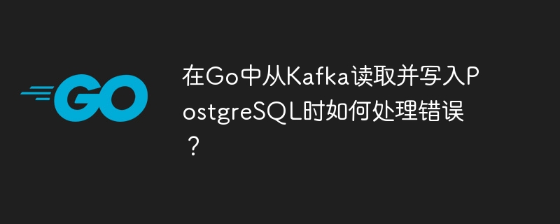 在go中从kafka读取并写入postgresql时如何处理错误？