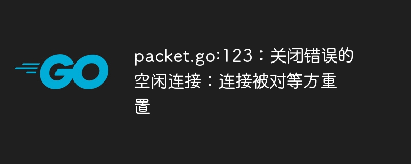 packet.go:123：关闭错误的空闲连接：连接被对等方重置