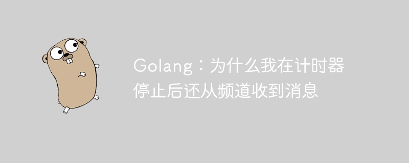 golang：为什么我在计时器停止后还从频道收到消息