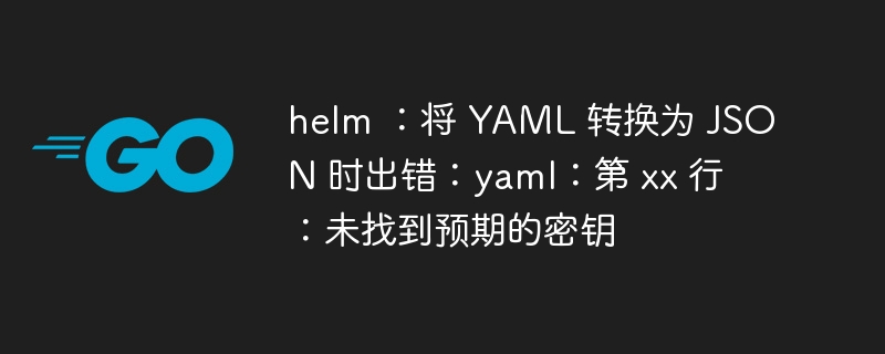 helm ：将 yaml 转换为 json 时出错：yaml：第 xx 行：未找到预期的密钥