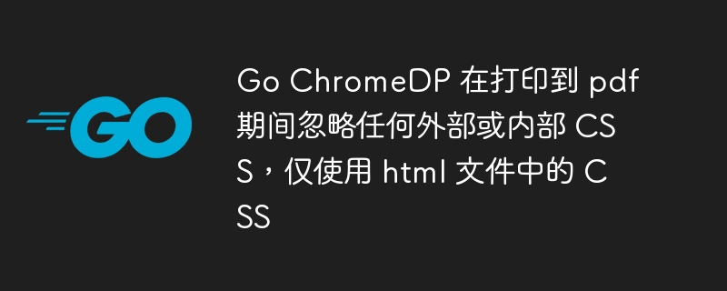 go chromedp 在打印到 pdf 期间忽略任何外部或内部 css，仅使用 html 文件中的 css