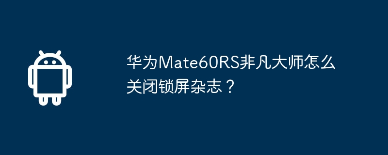 华为mate60rs非凡大师怎么关闭锁屏杂志？