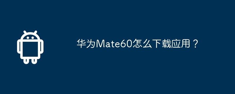 華為Mate60怎麼下載應用程式？