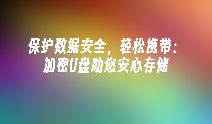 保护数据安全,轻松携带:加密u盘助您安心存储