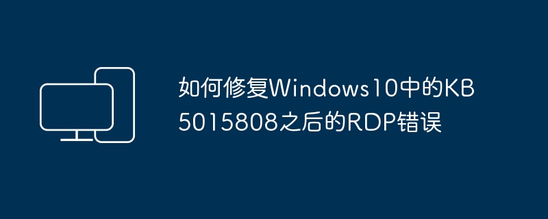 如何修复windows10中的kb5015808之后的rdp错误