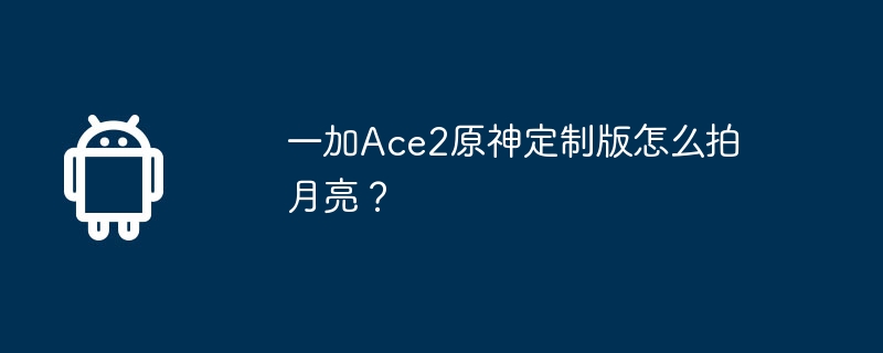 一加ace2原神定制版怎么拍月亮?
