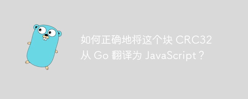 如何正确地将这个块 crc32 从 go 翻译为 javascript？