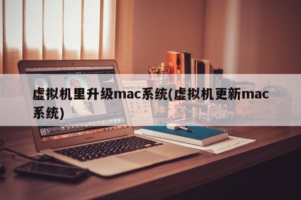 虚拟机里升级mac系统(虚拟机更新mac系统)