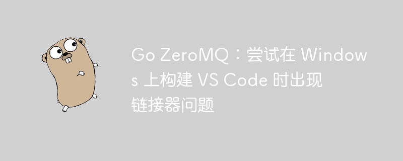 go zeromq：尝试在 windows 上构建 vs code 时出现链接器问题