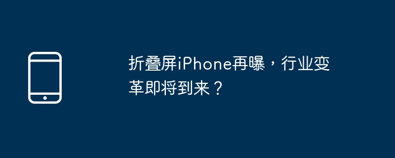折叠屏iphone再曝，行业变革即将到来？