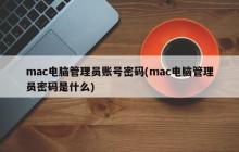 mac电脑管理员账号密码(mac电脑管理员密码是什么)