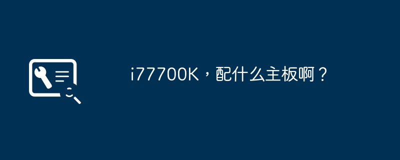 i77700K，配什么主板啊？