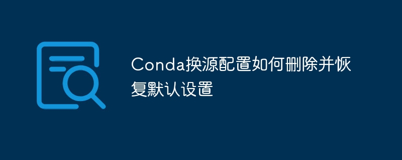 conda换源配置如何删除并恢复默认设置